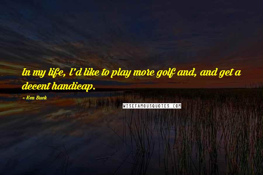 Ken Buck Quotes: In my life, I'd like to play more golf and, and get a decent handicap.
