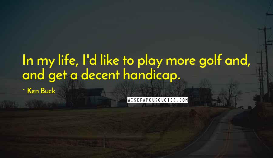 Ken Buck Quotes: In my life, I'd like to play more golf and, and get a decent handicap.