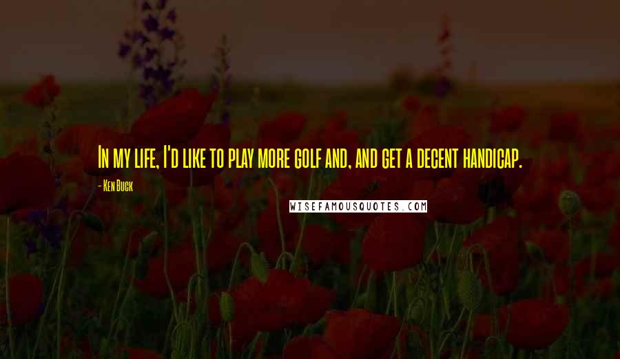 Ken Buck Quotes: In my life, I'd like to play more golf and, and get a decent handicap.