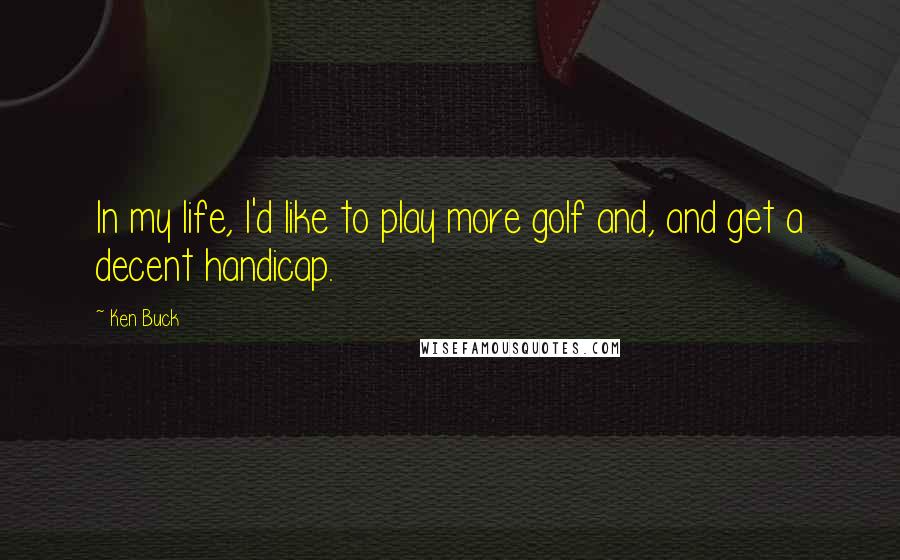 Ken Buck Quotes: In my life, I'd like to play more golf and, and get a decent handicap.