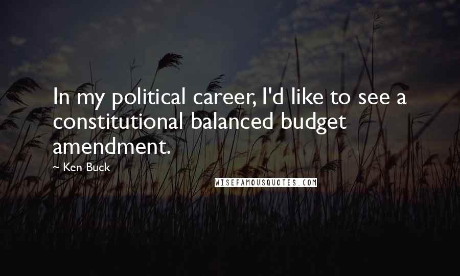 Ken Buck Quotes: In my political career, I'd like to see a constitutional balanced budget amendment.