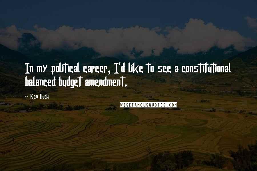 Ken Buck Quotes: In my political career, I'd like to see a constitutional balanced budget amendment.
