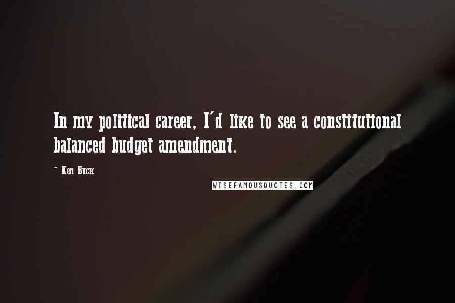 Ken Buck Quotes: In my political career, I'd like to see a constitutional balanced budget amendment.