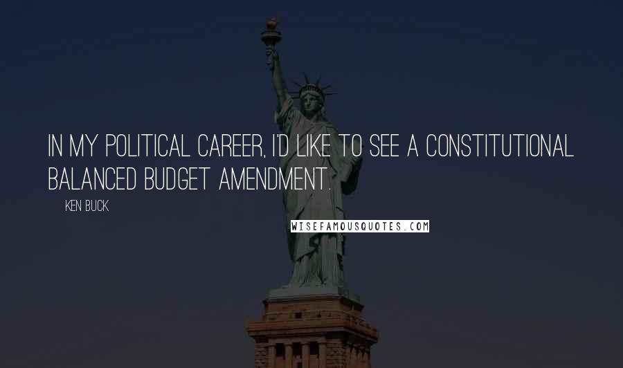 Ken Buck Quotes: In my political career, I'd like to see a constitutional balanced budget amendment.