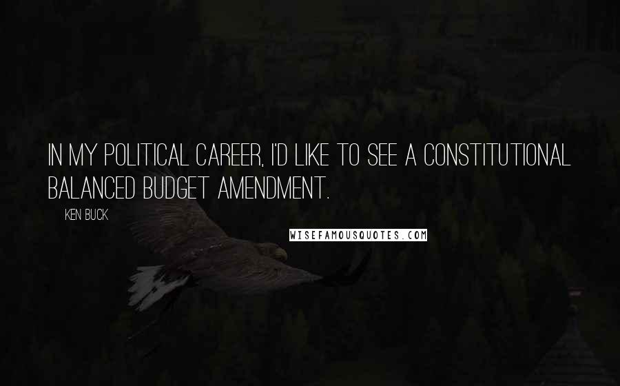 Ken Buck Quotes: In my political career, I'd like to see a constitutional balanced budget amendment.