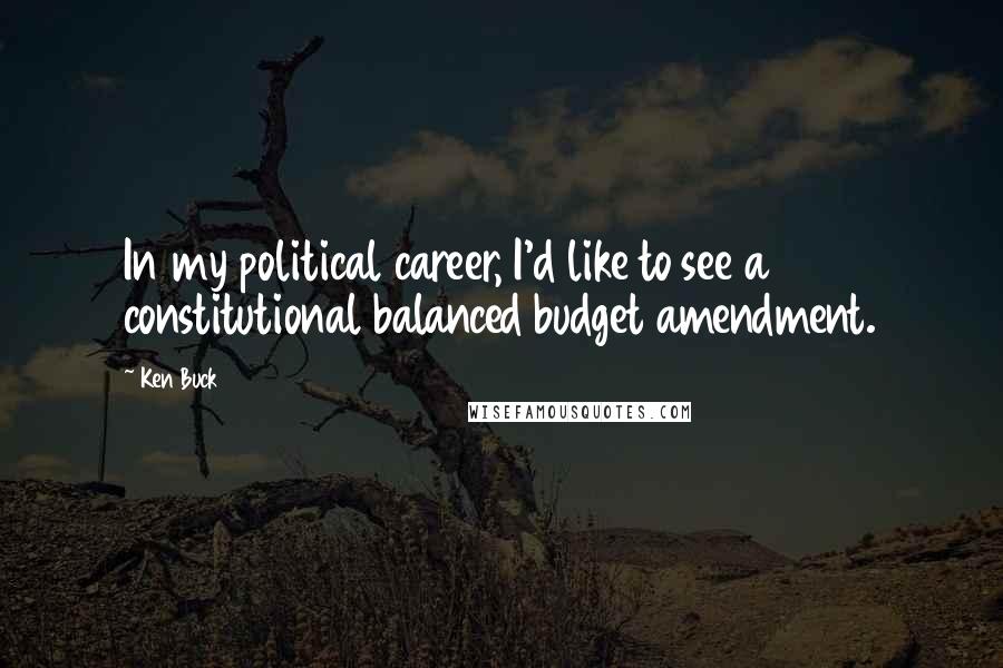 Ken Buck Quotes: In my political career, I'd like to see a constitutional balanced budget amendment.