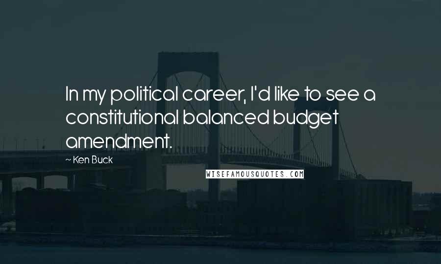 Ken Buck Quotes: In my political career, I'd like to see a constitutional balanced budget amendment.