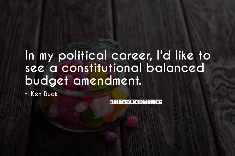 Ken Buck Quotes: In my political career, I'd like to see a constitutional balanced budget amendment.