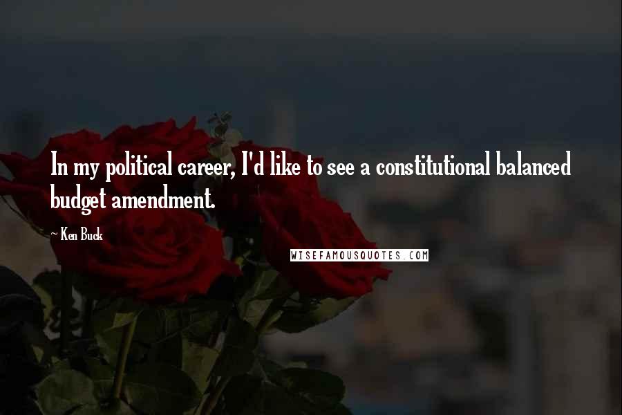 Ken Buck Quotes: In my political career, I'd like to see a constitutional balanced budget amendment.