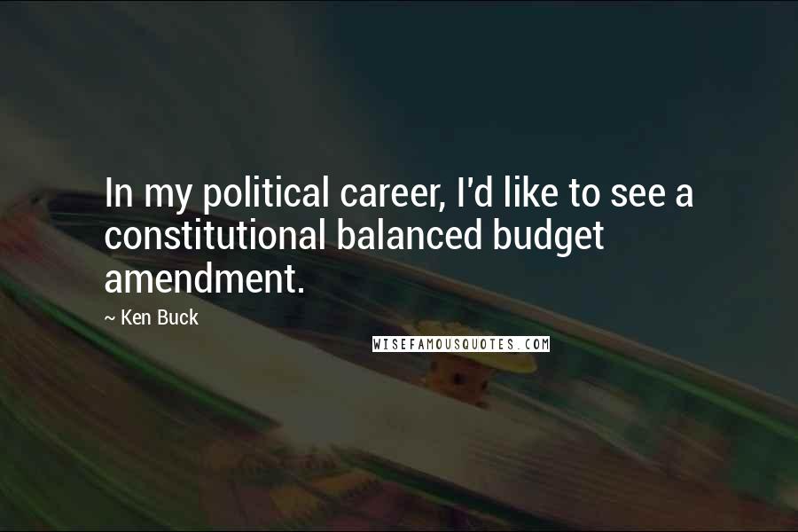 Ken Buck Quotes: In my political career, I'd like to see a constitutional balanced budget amendment.