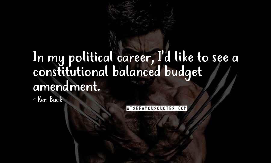 Ken Buck Quotes: In my political career, I'd like to see a constitutional balanced budget amendment.