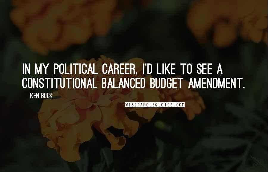 Ken Buck Quotes: In my political career, I'd like to see a constitutional balanced budget amendment.