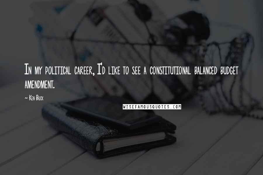 Ken Buck Quotes: In my political career, I'd like to see a constitutional balanced budget amendment.