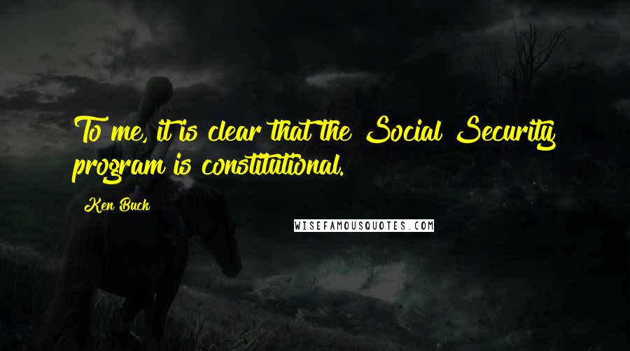 Ken Buck Quotes: To me, it is clear that the Social Security program is constitutional.
