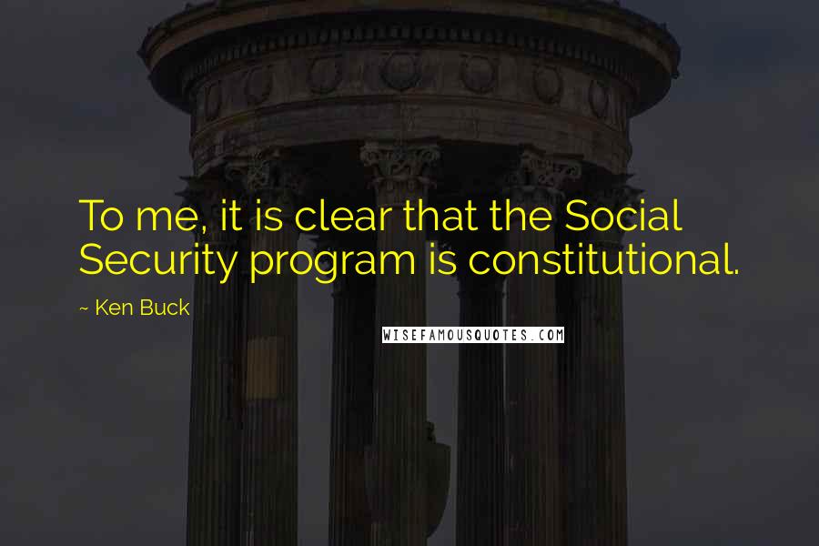 Ken Buck Quotes: To me, it is clear that the Social Security program is constitutional.