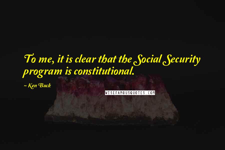 Ken Buck Quotes: To me, it is clear that the Social Security program is constitutional.