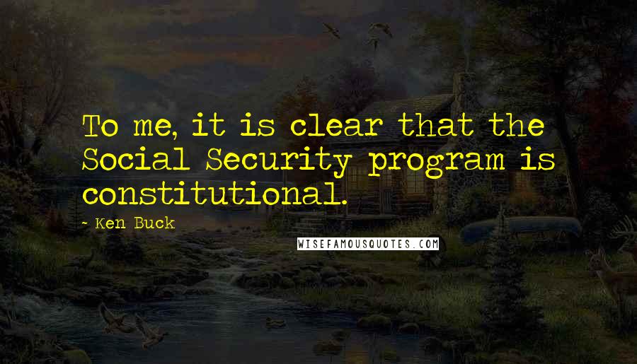 Ken Buck Quotes: To me, it is clear that the Social Security program is constitutional.