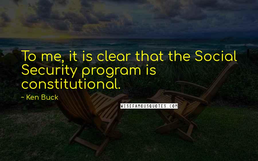 Ken Buck Quotes: To me, it is clear that the Social Security program is constitutional.