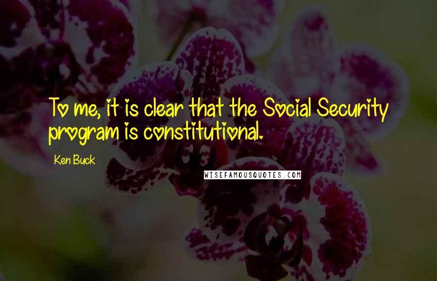 Ken Buck Quotes: To me, it is clear that the Social Security program is constitutional.