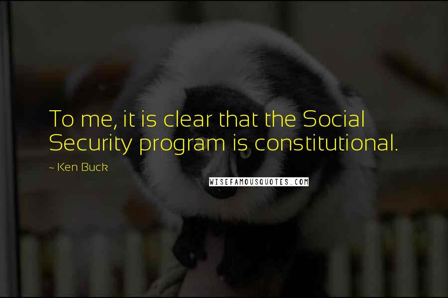 Ken Buck Quotes: To me, it is clear that the Social Security program is constitutional.