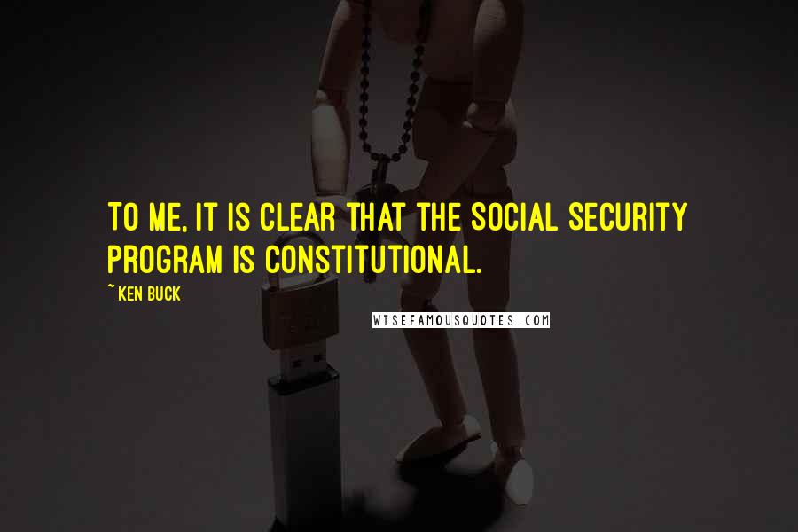 Ken Buck Quotes: To me, it is clear that the Social Security program is constitutional.