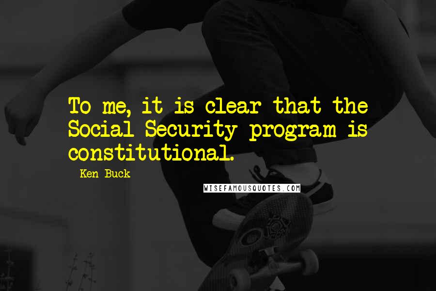 Ken Buck Quotes: To me, it is clear that the Social Security program is constitutional.