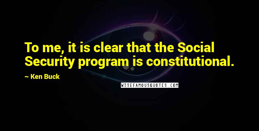 Ken Buck Quotes: To me, it is clear that the Social Security program is constitutional.