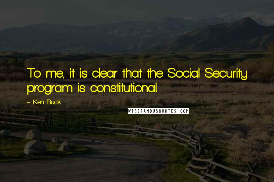 Ken Buck Quotes: To me, it is clear that the Social Security program is constitutional.