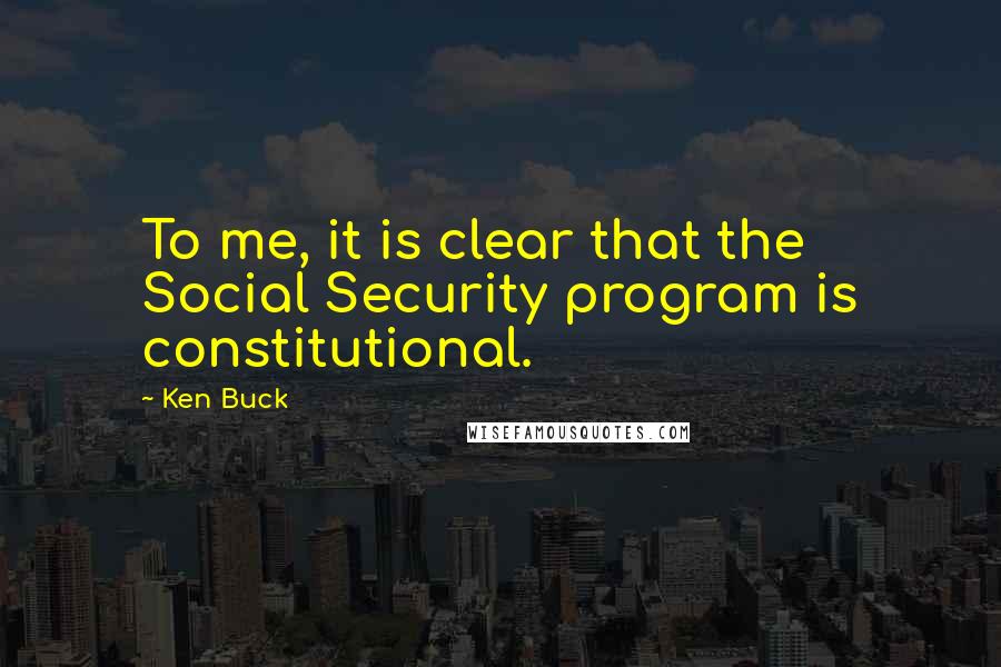 Ken Buck Quotes: To me, it is clear that the Social Security program is constitutional.