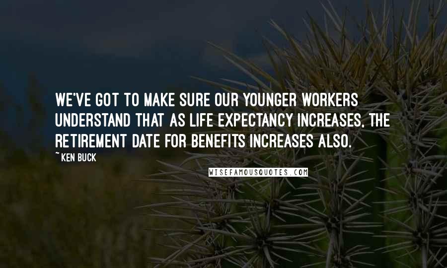 Ken Buck Quotes: We've got to make sure our younger workers understand that as life expectancy increases, the retirement date for benefits increases also.