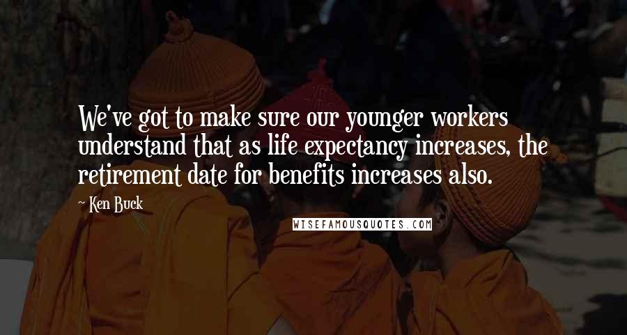 Ken Buck Quotes: We've got to make sure our younger workers understand that as life expectancy increases, the retirement date for benefits increases also.