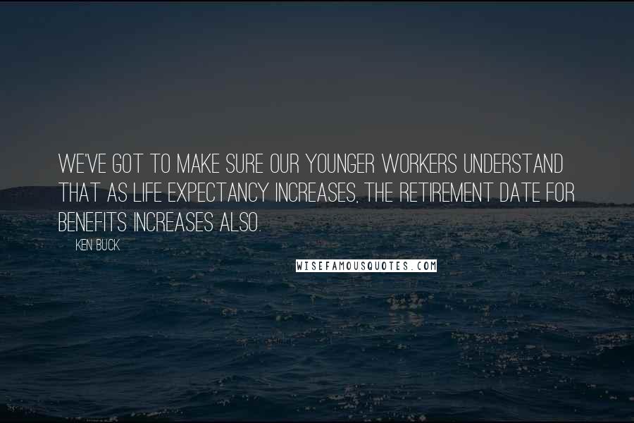 Ken Buck Quotes: We've got to make sure our younger workers understand that as life expectancy increases, the retirement date for benefits increases also.