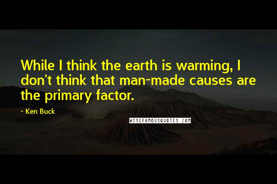 Ken Buck Quotes: While I think the earth is warming, I don't think that man-made causes are the primary factor.