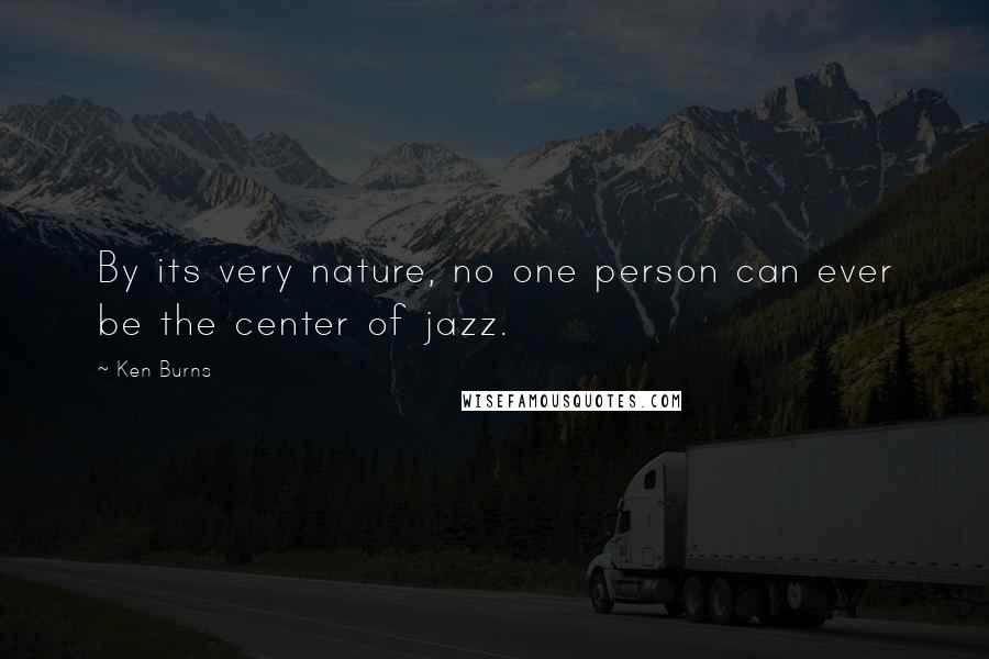 Ken Burns Quotes: By its very nature, no one person can ever be the center of jazz.