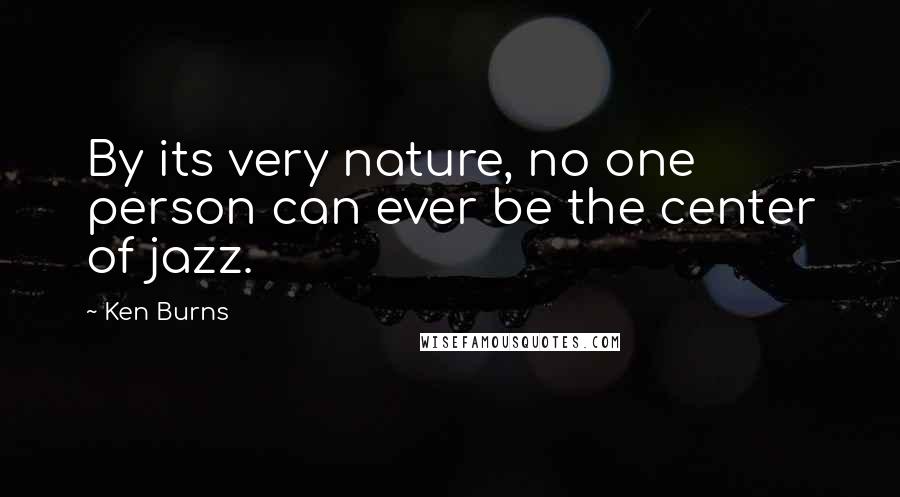 Ken Burns Quotes: By its very nature, no one person can ever be the center of jazz.