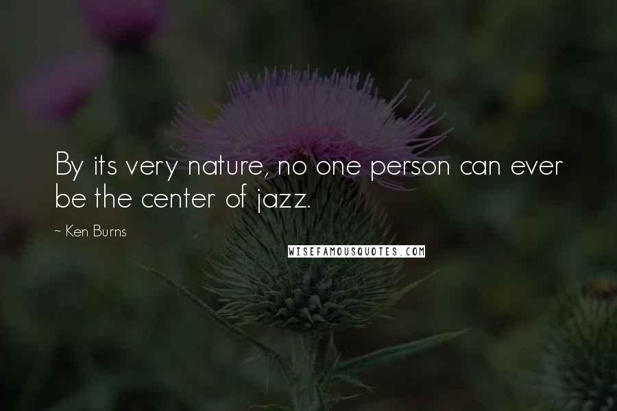 Ken Burns Quotes: By its very nature, no one person can ever be the center of jazz.