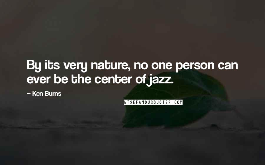 Ken Burns Quotes: By its very nature, no one person can ever be the center of jazz.