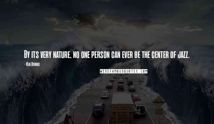 Ken Burns Quotes: By its very nature, no one person can ever be the center of jazz.