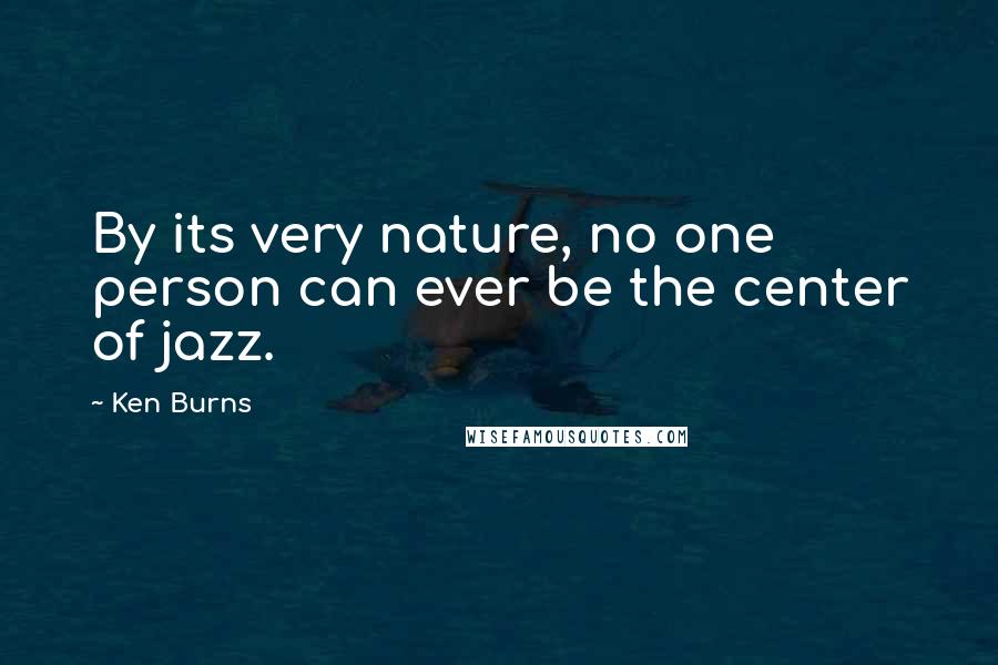 Ken Burns Quotes: By its very nature, no one person can ever be the center of jazz.