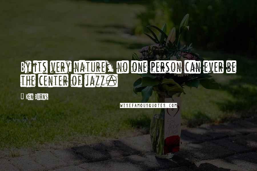 Ken Burns Quotes: By its very nature, no one person can ever be the center of jazz.