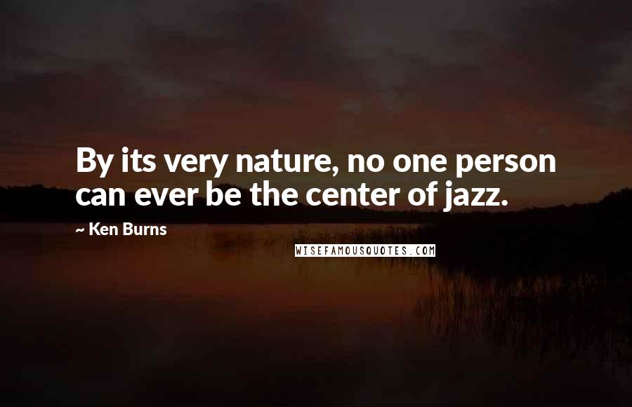 Ken Burns Quotes: By its very nature, no one person can ever be the center of jazz.