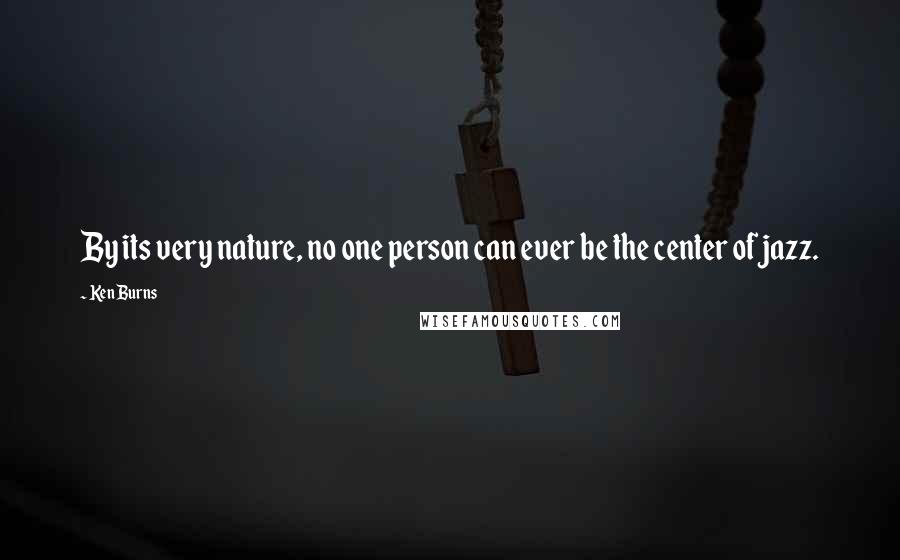 Ken Burns Quotes: By its very nature, no one person can ever be the center of jazz.