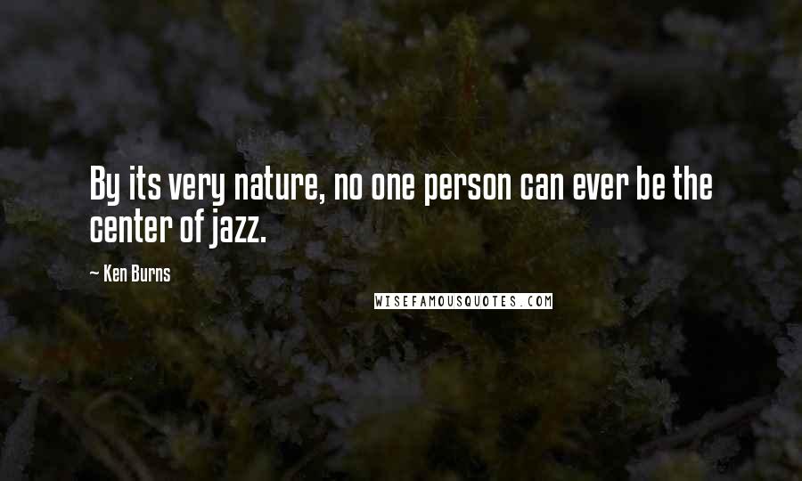 Ken Burns Quotes: By its very nature, no one person can ever be the center of jazz.