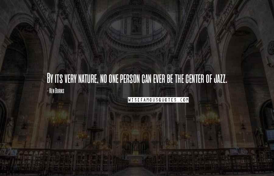 Ken Burns Quotes: By its very nature, no one person can ever be the center of jazz.