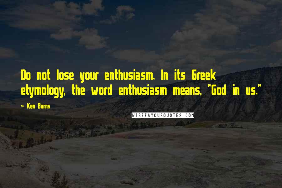 Ken Burns Quotes: Do not lose your enthusiasm. In its Greek etymology, the word enthusiasm means, "God in us."