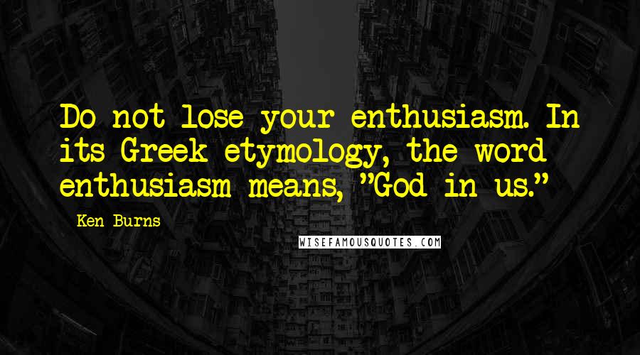 Ken Burns Quotes: Do not lose your enthusiasm. In its Greek etymology, the word enthusiasm means, "God in us."