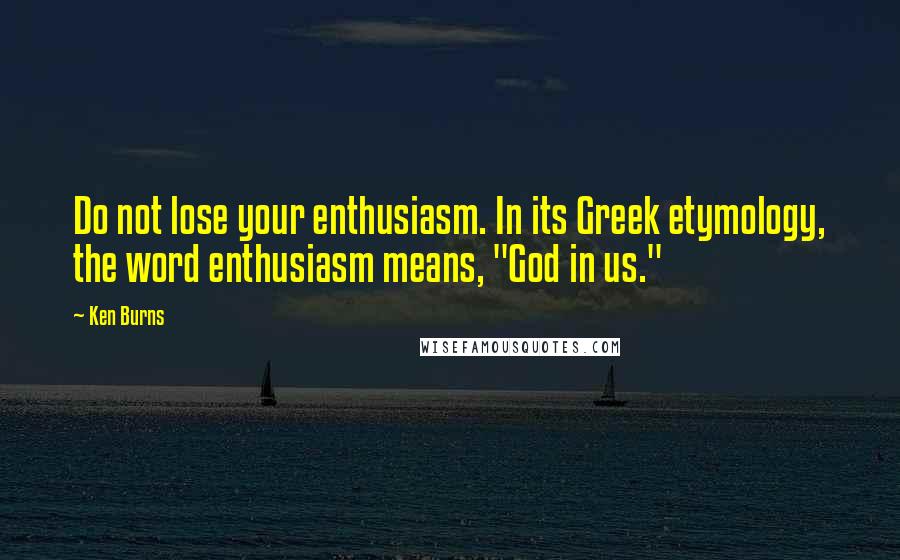 Ken Burns Quotes: Do not lose your enthusiasm. In its Greek etymology, the word enthusiasm means, "God in us."