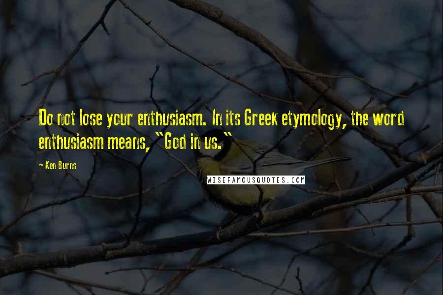 Ken Burns Quotes: Do not lose your enthusiasm. In its Greek etymology, the word enthusiasm means, "God in us."