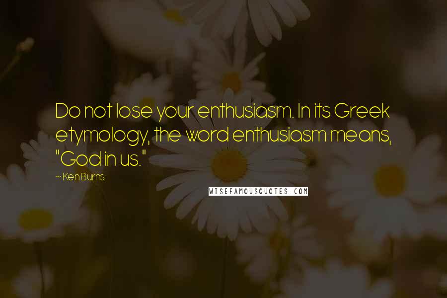 Ken Burns Quotes: Do not lose your enthusiasm. In its Greek etymology, the word enthusiasm means, "God in us."