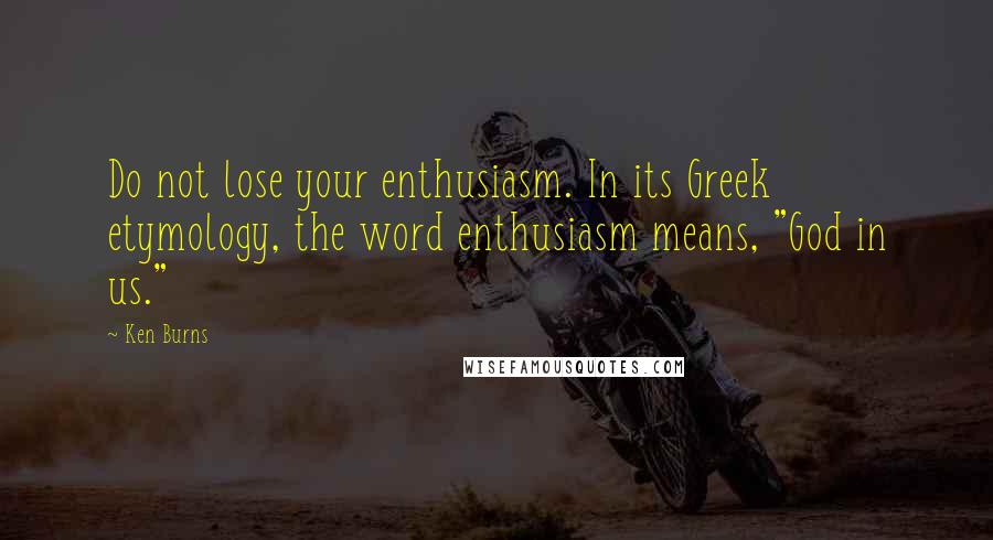 Ken Burns Quotes: Do not lose your enthusiasm. In its Greek etymology, the word enthusiasm means, "God in us."